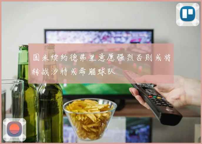 国米续约德弗里意愿强烈否则或将转战沙特或希腊球队