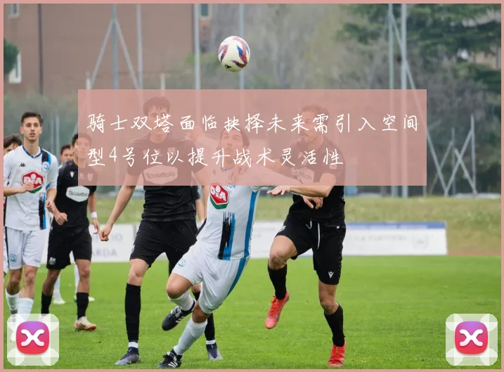 骑士双塔面临抉择未来需引入空间型4号位以提升战术灵活性