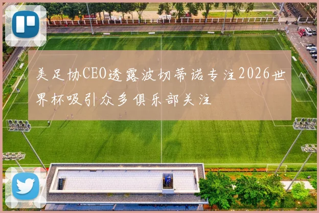 美足协CEO透露波切蒂诺专注2026世界杯吸引众多俱乐部关注