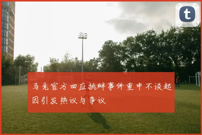 马竞官方回应挑衅事件重申不谈起因引发热议与争议