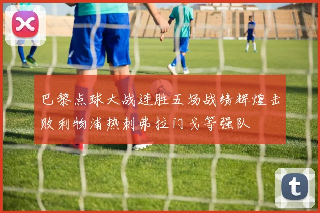 巴黎点球大战连胜五场战绩辉煌击败利物浦热刺弗拉门戈等强队