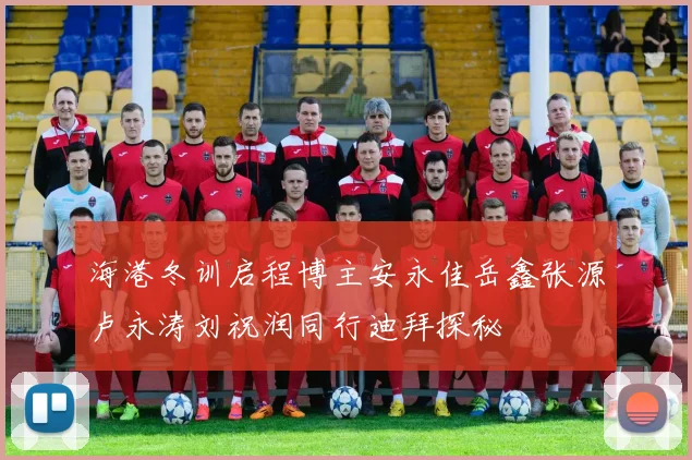 海港冬训启程博主安永佳岳鑫张源卢永涛刘祝润同行迪拜探秘