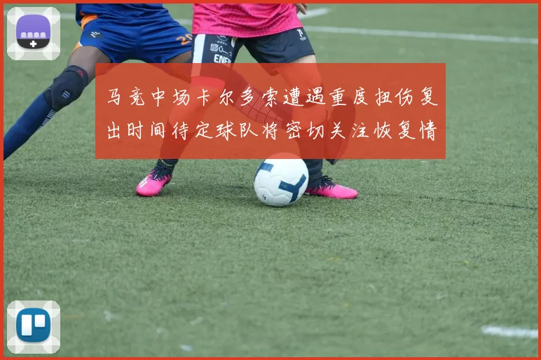 马竞中场卡尔多索遭遇重度扭伤复出时间待定球队将密切关注恢复情况