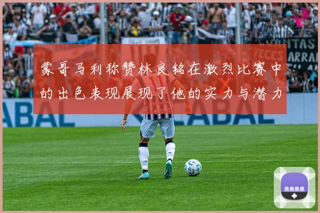 蒙哥马利称赞林良铭在激烈比赛中的出色表现展现了他的实力与潜力