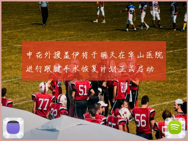 申花外援盖伊将于明天在华山医院进行跟腱手术恢复计划正式启动