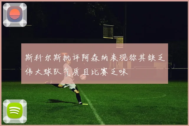 斯科尔斯批评阿森纳表现称其缺乏伟大球队气质且比赛乏味