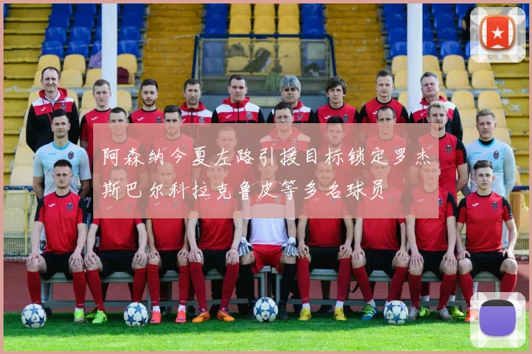 阿森纳今夏左路引援目标锁定罗杰斯巴尔科拉克鲁皮等多名球员