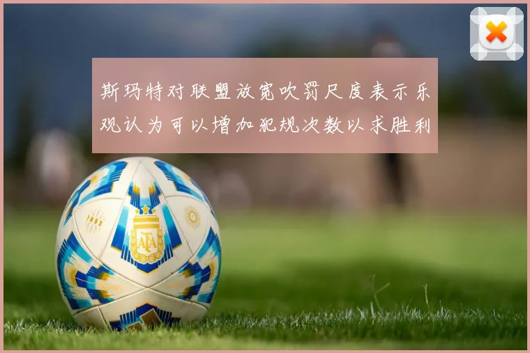 斯玛特对联盟放宽吹罚尺度表示乐观认为可以增加犯规次数以求胜利
