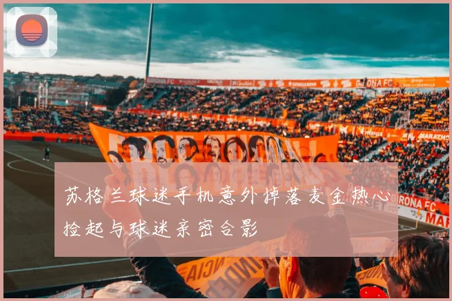 苏格兰球迷手机意外掉落麦金热心捡起与球迷亲密合影