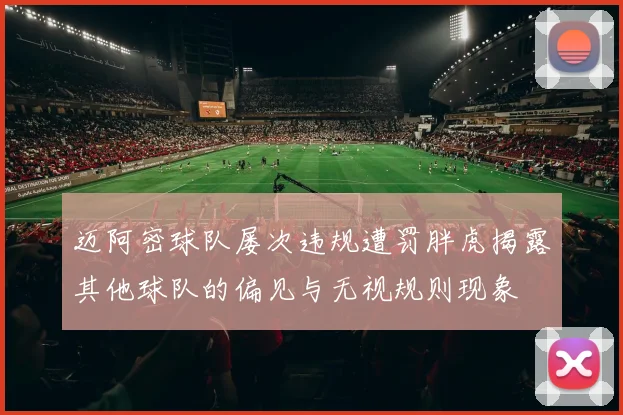 迈阿密球队屡次违规遭罚胖虎揭露其他球队的偏见与无视规则现象