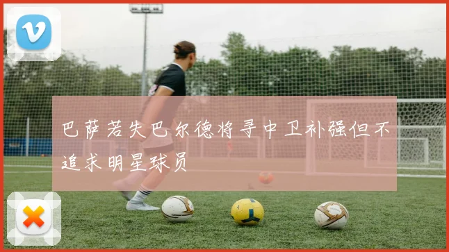 巴萨若失巴尔德将寻中卫补强但不追求明星球员