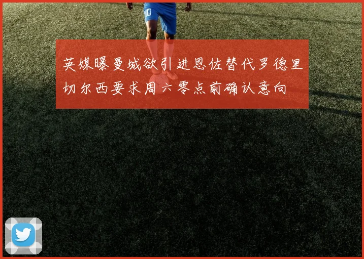 英媒曝曼城欲引进恩佐替代罗德里切尔西要求周六零点前确认意向